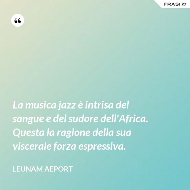 La musica jazz è intrisa del sangue e del sudore dell'Africa. Questa la ragione della sua viscerale forza espressiva. - Leunam Aeport