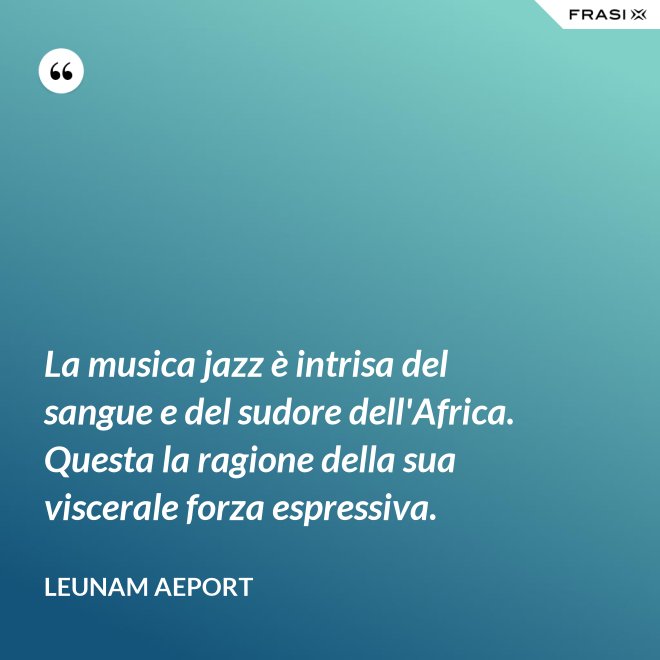 La musica jazz è intrisa del sangue e del sudore dell'Africa. Questa la ragione della sua viscerale forza espressiva. - Leunam Aeport