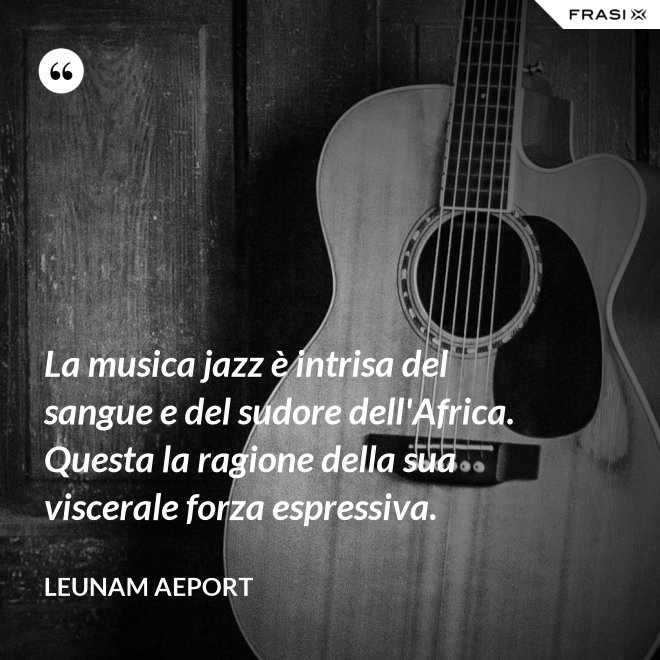 La musica jazz è intrisa del sangue e del sudore dell'Africa. Questa la ragione della sua viscerale forza espressiva. - Leunam Aeport