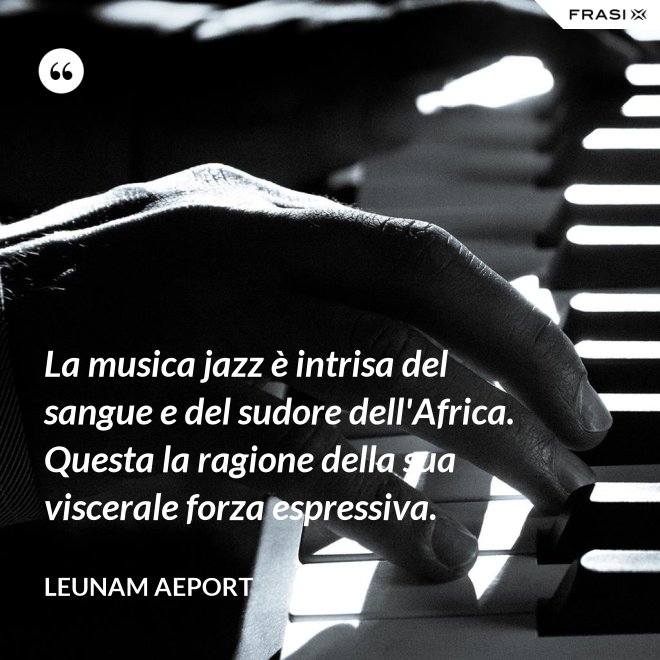 La musica jazz è intrisa del sangue e del sudore dell'Africa. Questa la ragione della sua viscerale forza espressiva. - Leunam Aeport