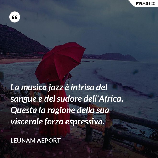 La musica jazz è intrisa del sangue e del sudore dell'Africa. Questa la ragione della sua viscerale forza espressiva. - Leunam Aeport