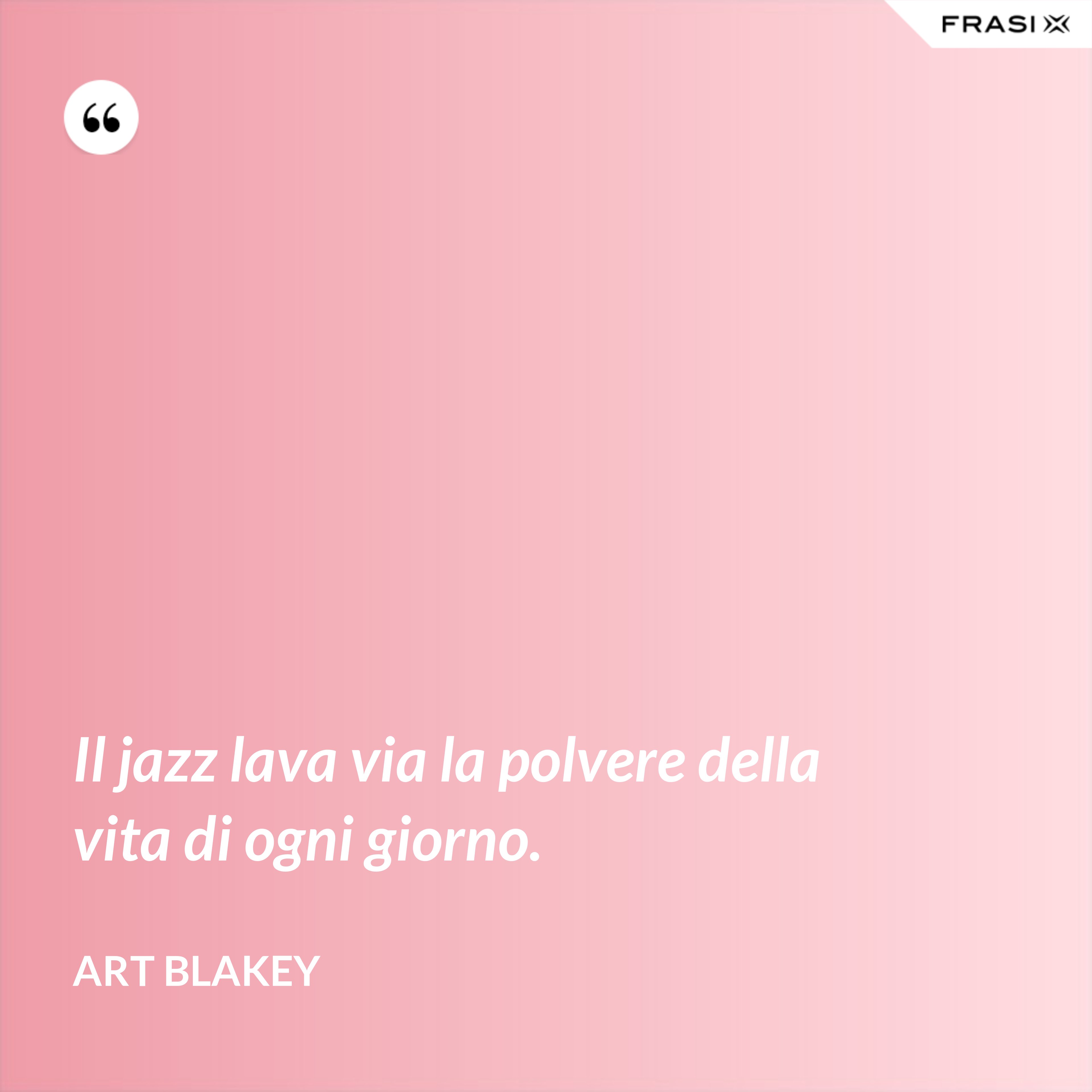 Il jazz lava via la polvere della vita di ogni giorno. - Art Blakey