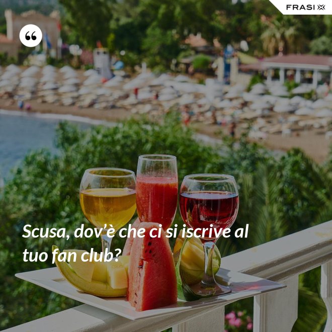 Scusa, dov’è che ci si iscrive al tuo fan club? - Anonimo