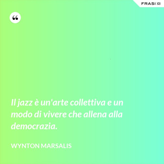 Il jazz è un'arte collettiva e un modo di vivere che allena alla democrazia. - Wynton Marsalis