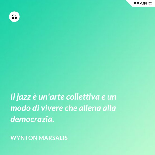 Il jazz è un'arte collettiva e un modo di vivere che allena alla democrazia. - Wynton Marsalis
