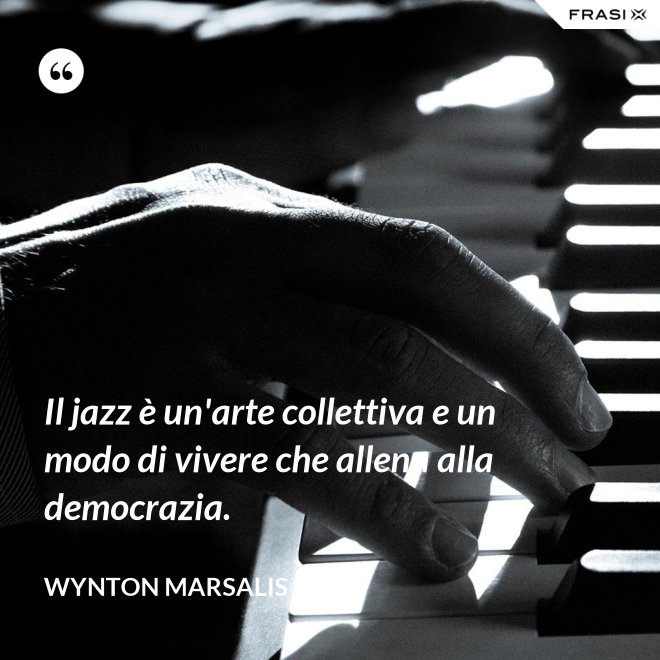 Il jazz è un'arte collettiva e un modo di vivere che allena alla democrazia. - Wynton Marsalis