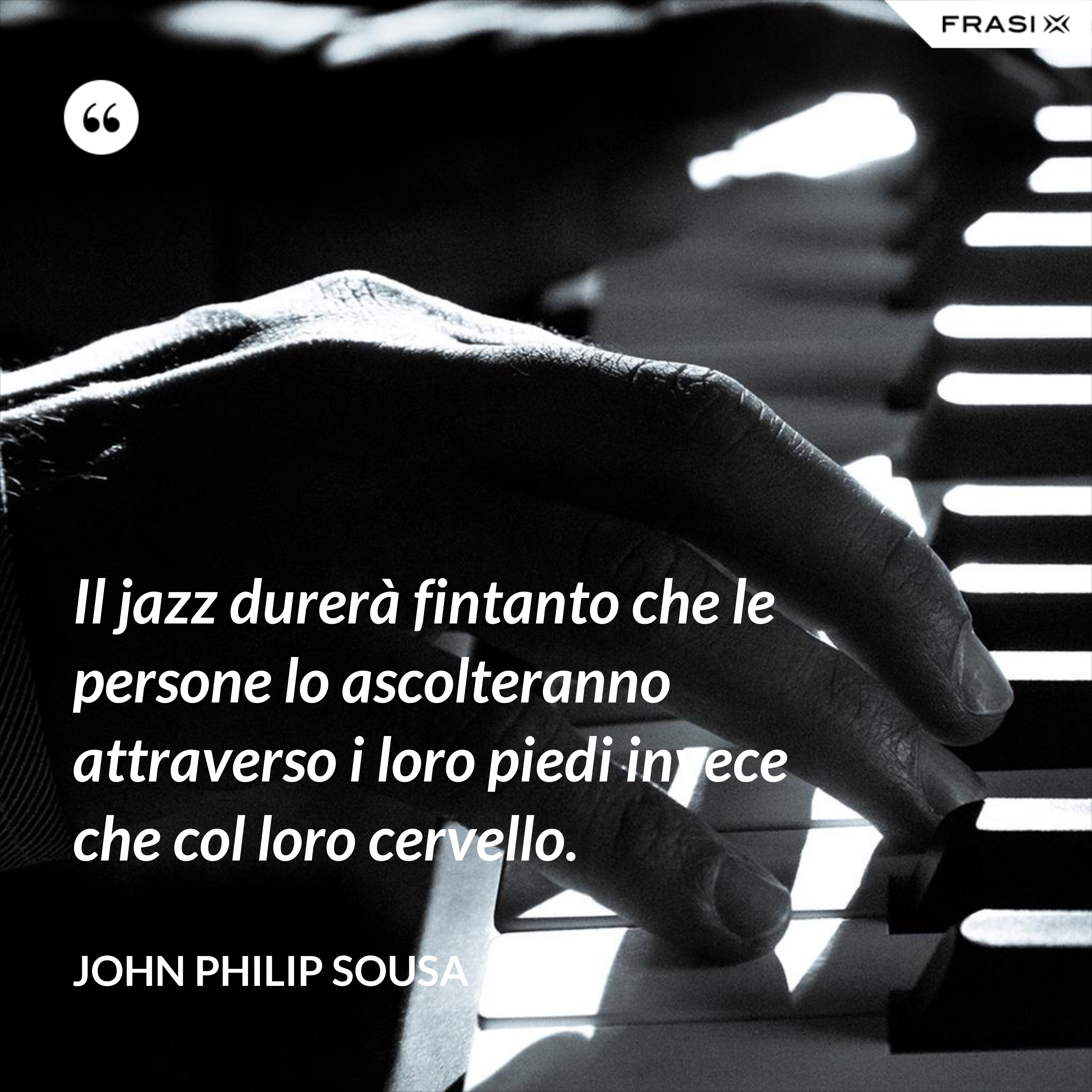 Il jazz durerà fintanto che le persone lo ascolteranno attraverso i loro piedi invece che col loro cervello. - John Philip Sousa