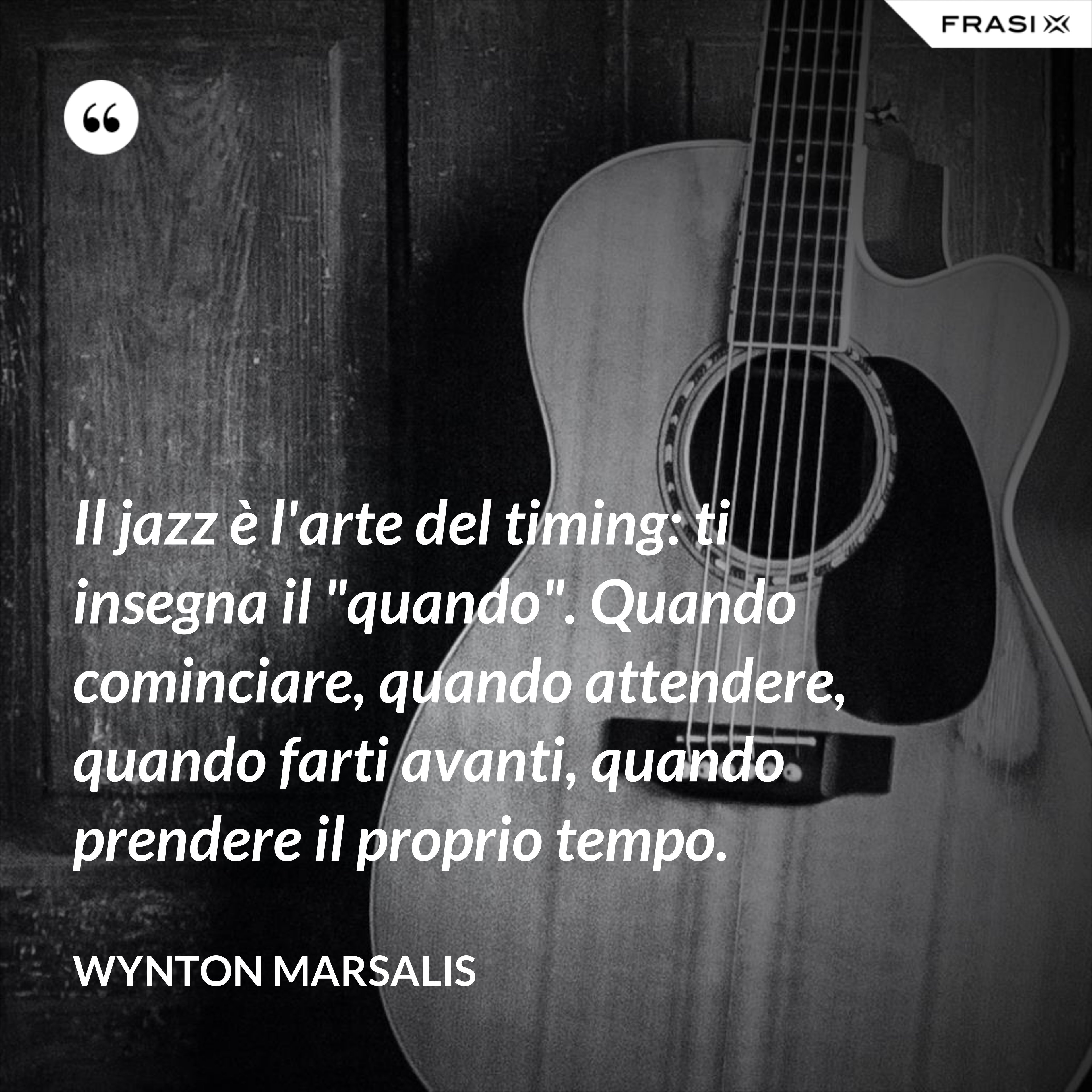 Il jazz è l'arte del timing: ti insegna il "quando". Quando cominciare, quando attendere, quando farti avanti, quando prendere il proprio tempo. - Wynton Marsalis