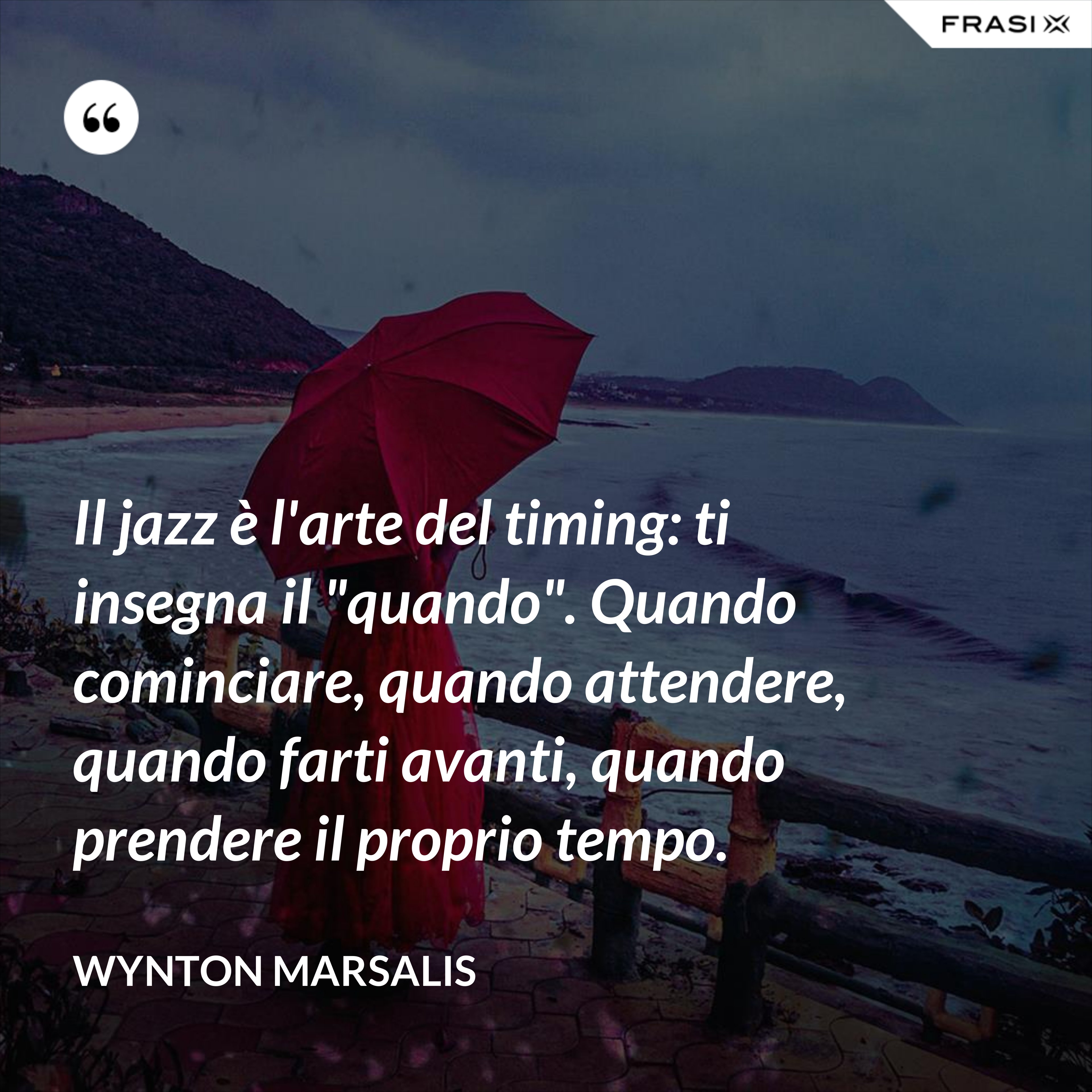 Il jazz è l'arte del timing: ti insegna il "quando". Quando cominciare, quando attendere, quando farti avanti, quando prendere il proprio tempo. - Wynton Marsalis