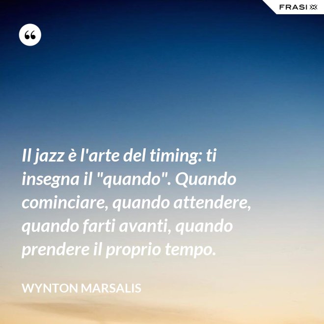Il jazz è l'arte del timing: ti insegna il "quando". Quando cominciare, quando attendere, quando farti avanti, quando prendere il proprio tempo. - Wynton Marsalis