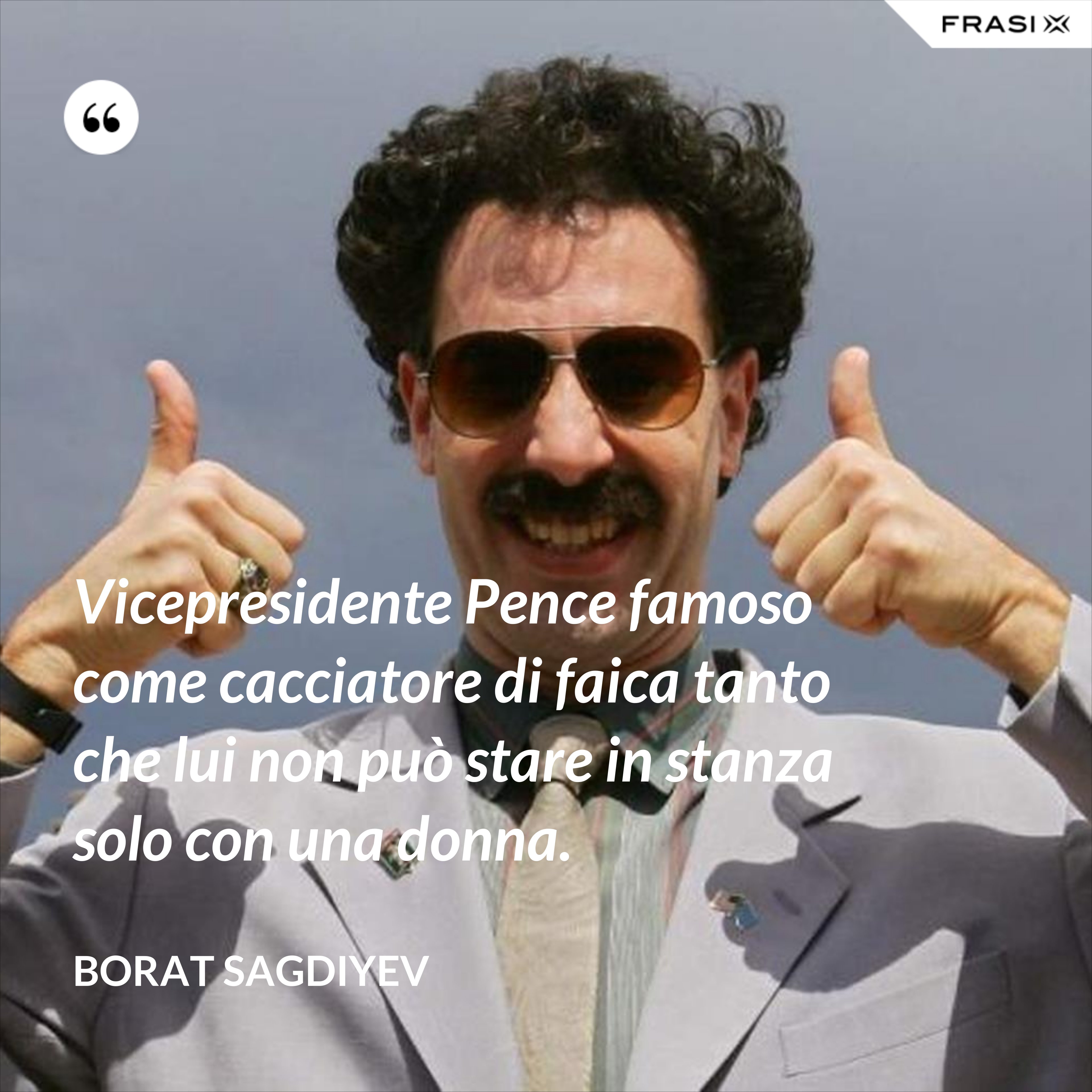 Vicepresidente Pence famoso come cacciatore di faica tanto che lui non può stare in stanza solo con una donna. - Borat Sagdiyev