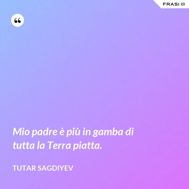 Mio padre è più in gamba di tutta la Terra piatta. - Tutar Sagdiyev