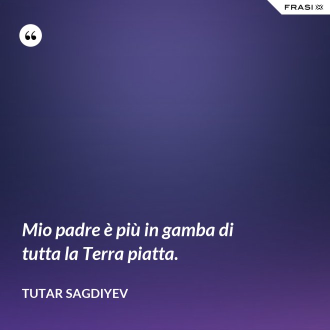 Mio padre è più in gamba di tutta la Terra piatta. - Tutar Sagdiyev