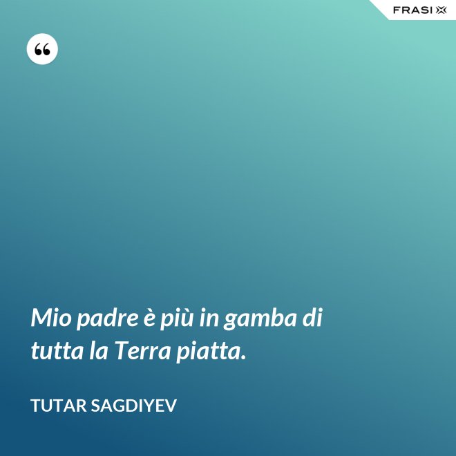 Mio padre è più in gamba di tutta la Terra piatta. - Tutar Sagdiyev