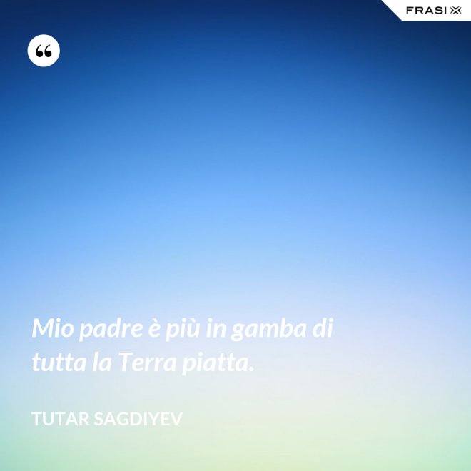 Mio padre è più in gamba di tutta la Terra piatta. - Tutar Sagdiyev
