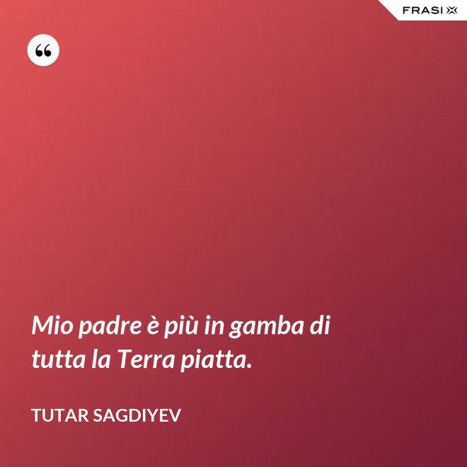 Mio padre è più in gamba di tutta la Terra piatta. - Tutar Sagdiyev