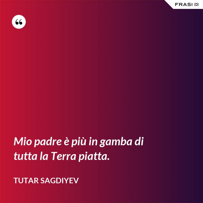 Mio padre è più in gamba di tutta la Terra piatta. - Tutar Sagdiyev