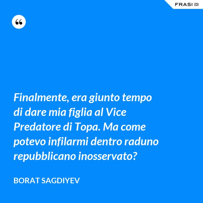 Finalmente, era giunto tempo di dare mia figlia al Vice Predatore di Topa. Ma come potevo infilarmi dentro raduno repubblicano inosservato? - Borat Sagdiyev