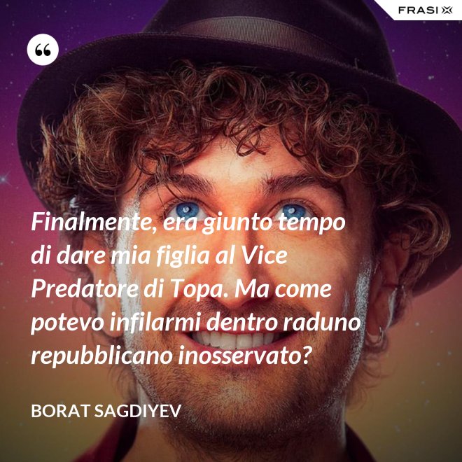 Finalmente, era giunto tempo di dare mia figlia al Vice Predatore di Topa. Ma come potevo infilarmi dentro raduno repubblicano inosservato? - Borat Sagdiyev