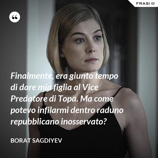 Finalmente, era giunto tempo di dare mia figlia al Vice Predatore di Topa. Ma come potevo infilarmi dentro raduno repubblicano inosservato? - Borat Sagdiyev