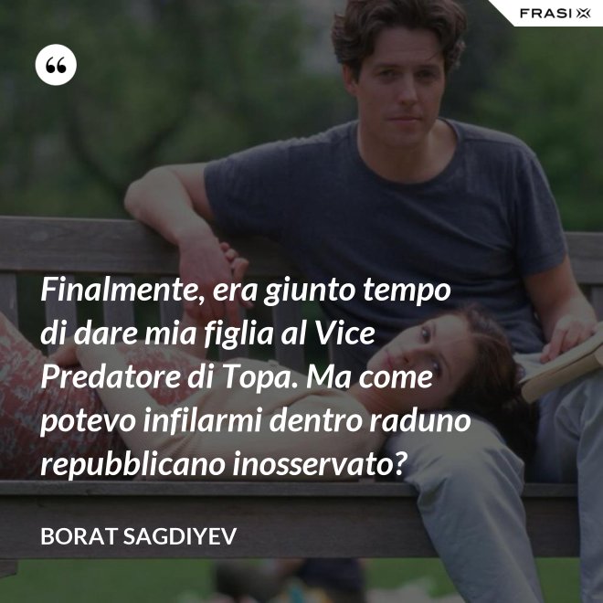 Finalmente, era giunto tempo di dare mia figlia al Vice Predatore di Topa. Ma come potevo infilarmi dentro raduno repubblicano inosservato? - Borat Sagdiyev