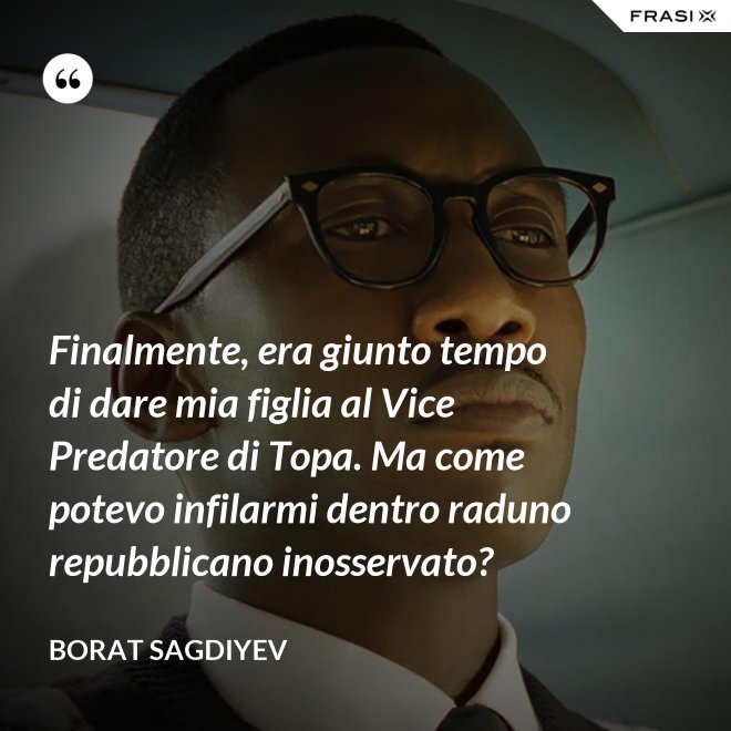 Finalmente, era giunto tempo di dare mia figlia al Vice Predatore di Topa. Ma come potevo infilarmi dentro raduno repubblicano inosservato? - Borat Sagdiyev