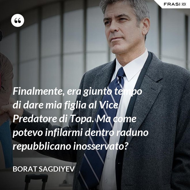 Finalmente, era giunto tempo di dare mia figlia al Vice Predatore di Topa. Ma come potevo infilarmi dentro raduno repubblicano inosservato? - Borat Sagdiyev