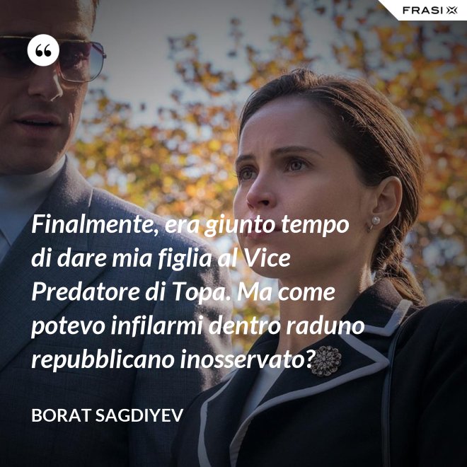 Finalmente, era giunto tempo di dare mia figlia al Vice Predatore di Topa. Ma come potevo infilarmi dentro raduno repubblicano inosservato? - Borat Sagdiyev