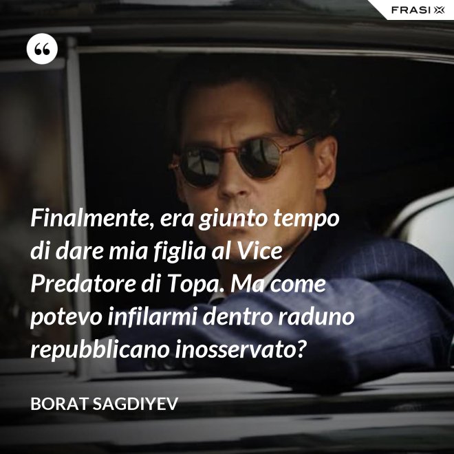 Finalmente, era giunto tempo di dare mia figlia al Vice Predatore di Topa. Ma come potevo infilarmi dentro raduno repubblicano inosservato? - Borat Sagdiyev