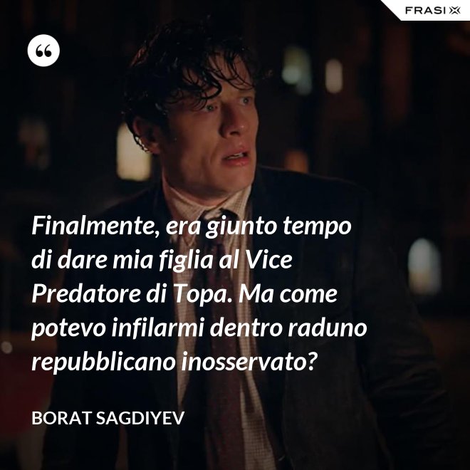 Finalmente, era giunto tempo di dare mia figlia al Vice Predatore di Topa. Ma come potevo infilarmi dentro raduno repubblicano inosservato? - Borat Sagdiyev
