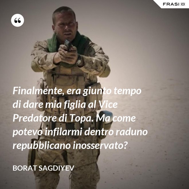 Finalmente, era giunto tempo di dare mia figlia al Vice Predatore di Topa. Ma come potevo infilarmi dentro raduno repubblicano inosservato? - Borat Sagdiyev