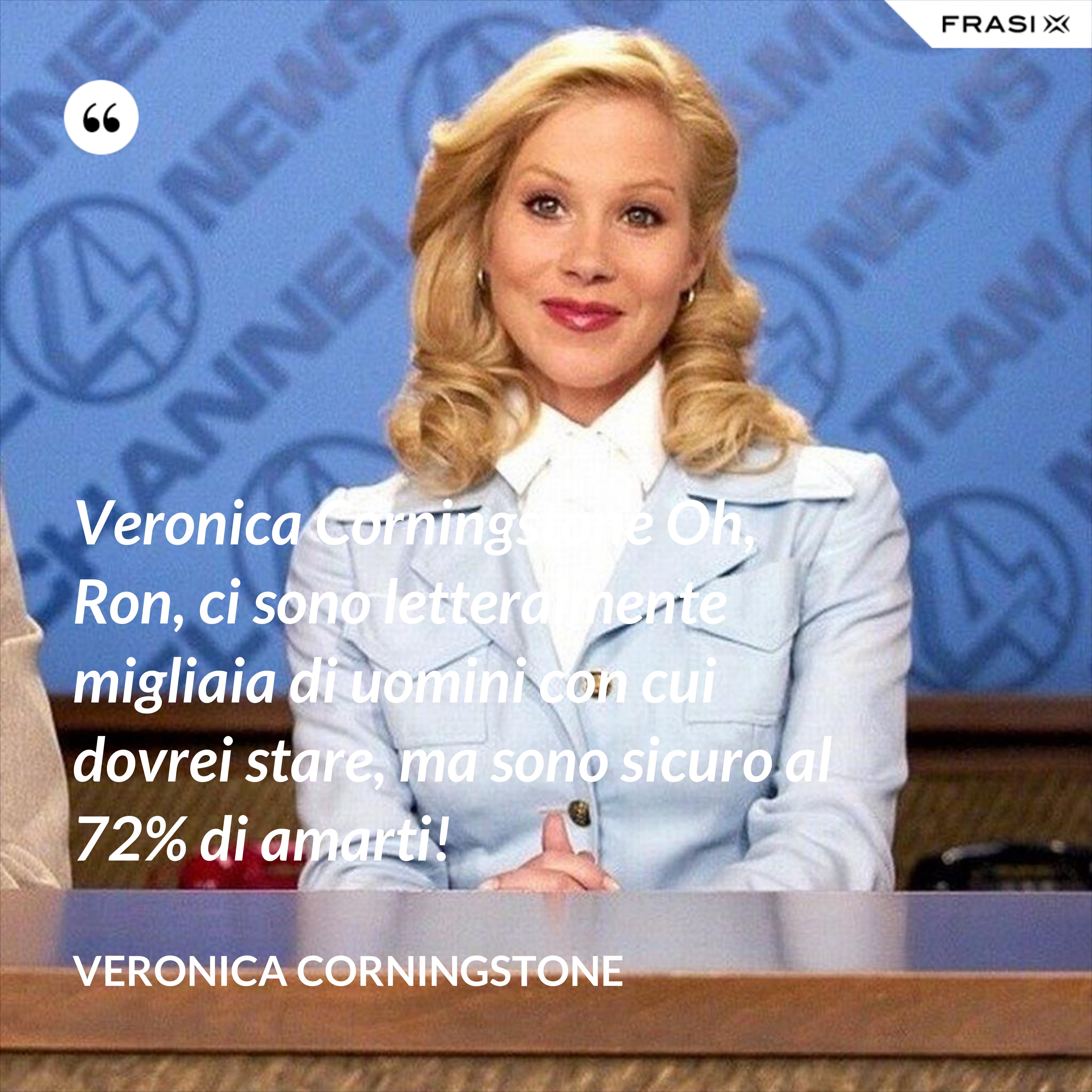 Veronica Corningstone Oh, Ron, ci sono letteralmente migliaia di uomini con cui dovrei stare, ma sono sicuro al 72% di amarti! - Veronica Corningstone
