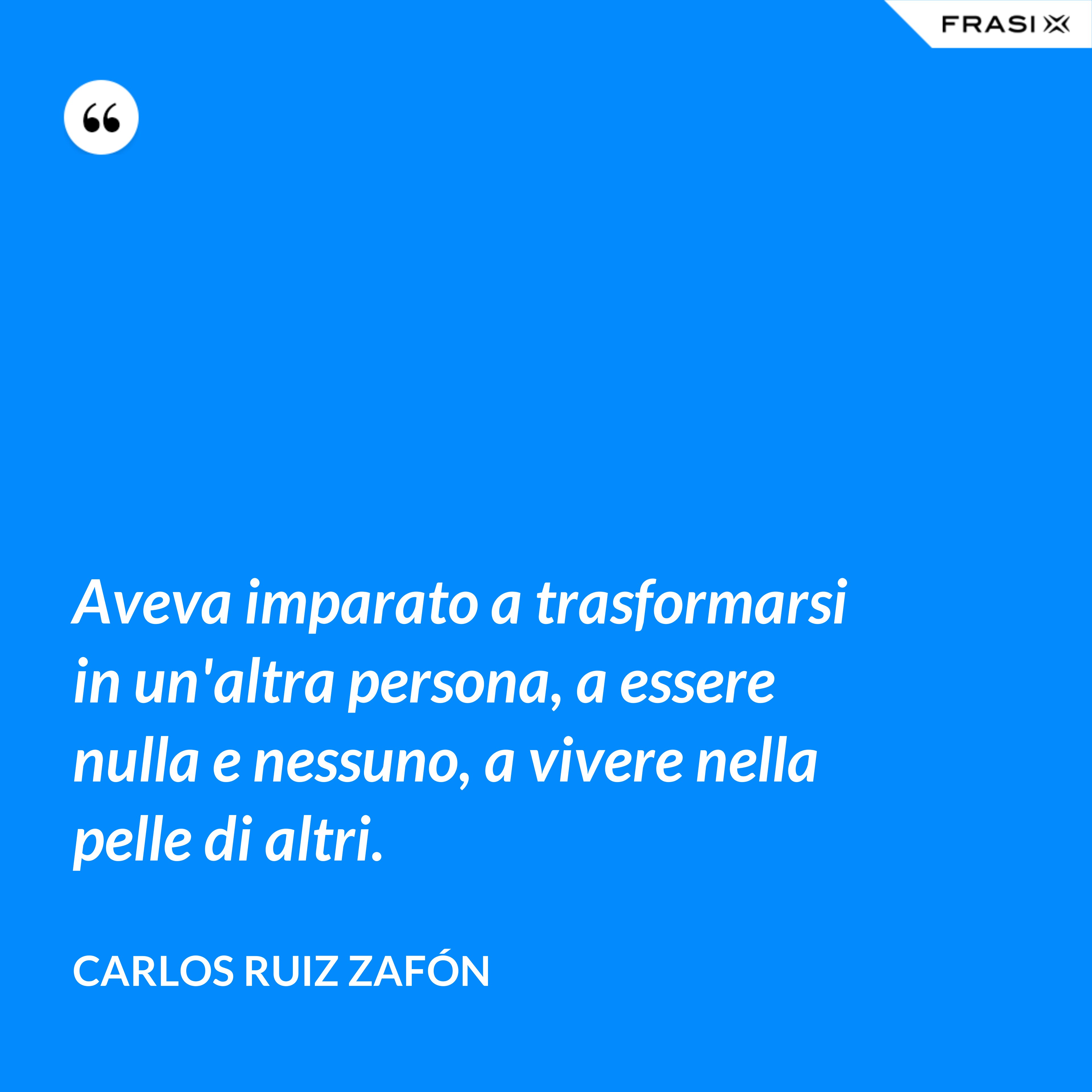 Aveva imparato a trasformarsi in un'altra persona, a essere nulla e nessuno, a vivere nella pelle di altri. - Carlos Ruiz Zafón