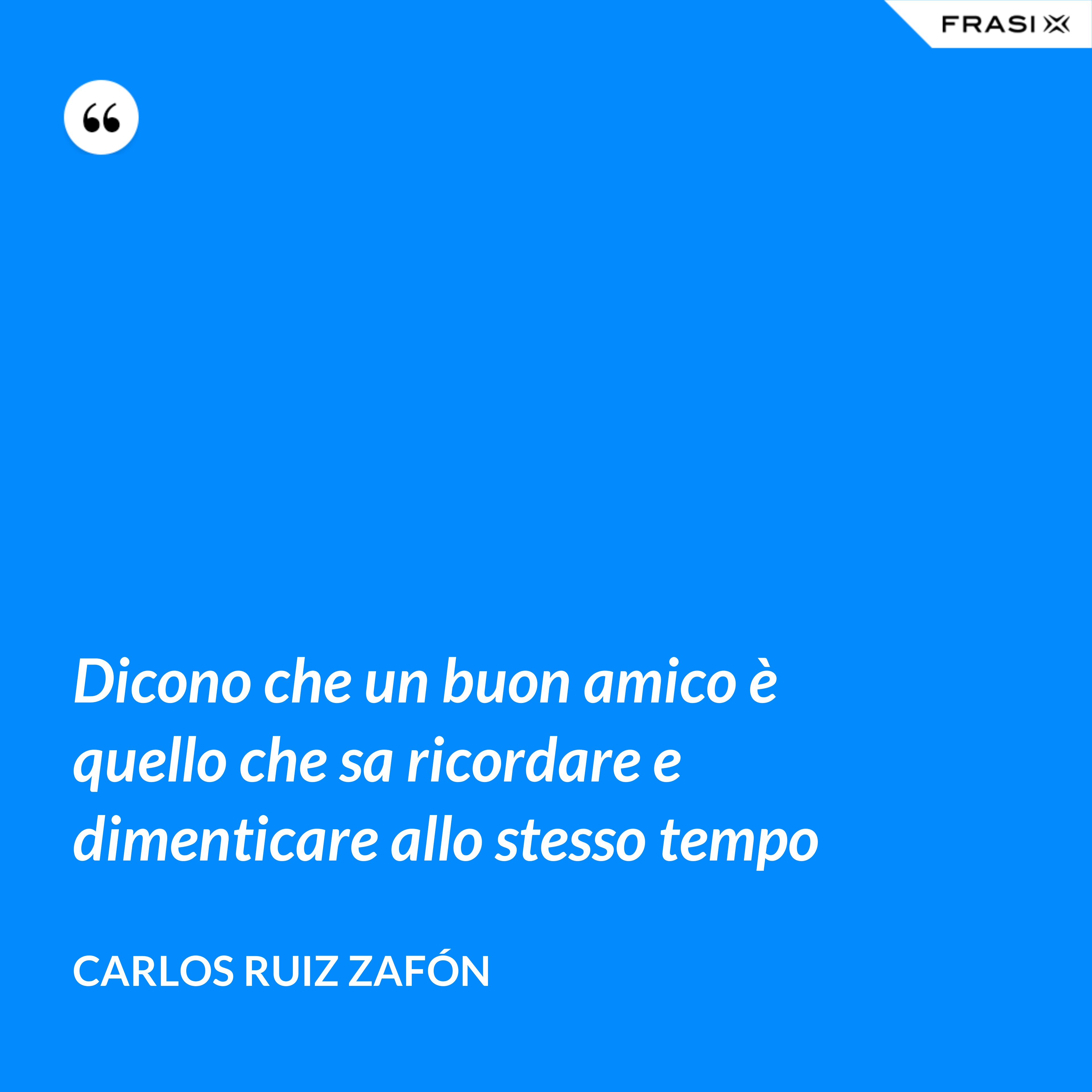 Dicono che un buon amico è quello che sa ricordare e dimenticare allo stesso tempo - Carlos Ruiz Zafón