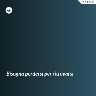 Bisogna perdersi per ritrovarsi - Anonimo
