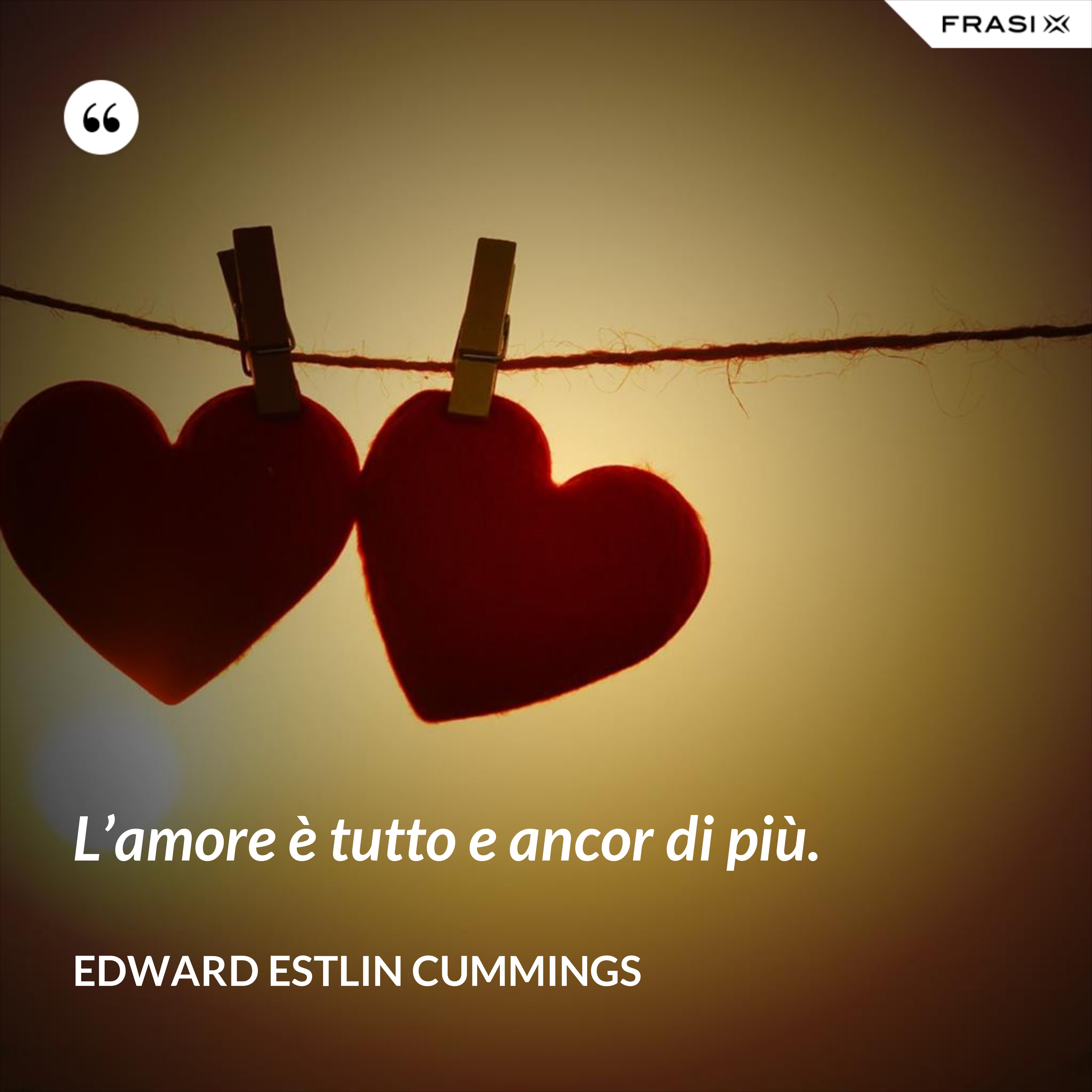 L’amore è tutto e ancor di più. - Edward Estlin Cummings