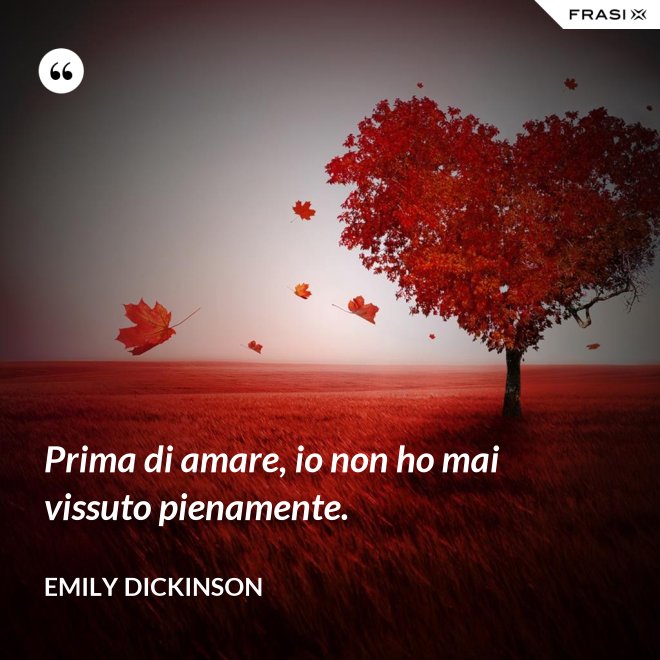 Prima di amare, io non ho mai vissuto pienamente. - Emily Dickinson