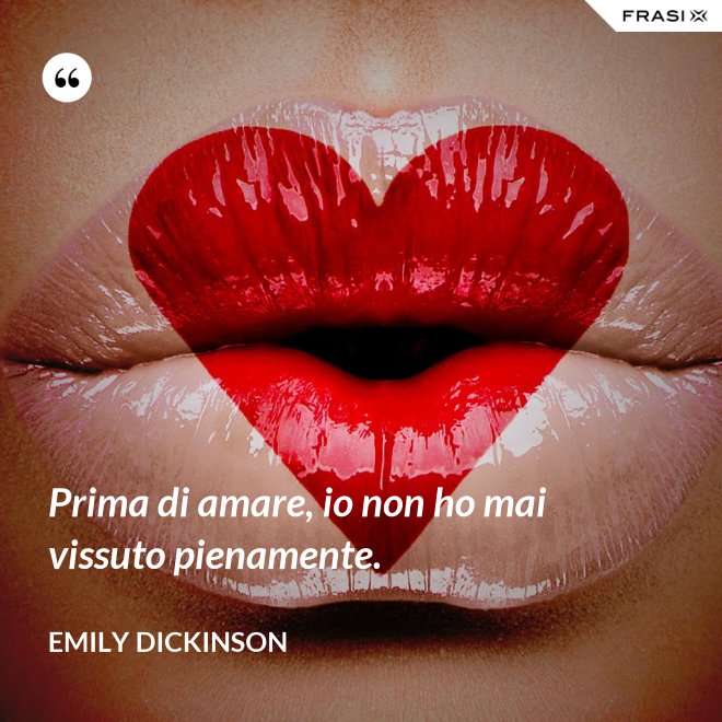 Prima di amare, io non ho mai vissuto pienamente. - Emily Dickinson