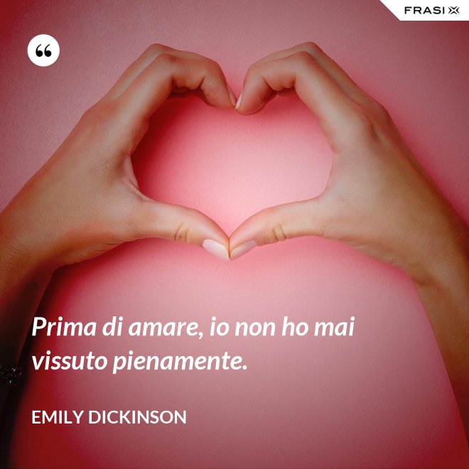 Prima di amare, io non ho mai vissuto pienamente. - Emily Dickinson