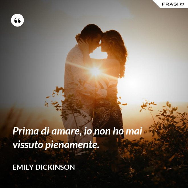 Prima di amare, io non ho mai vissuto pienamente. - Emily Dickinson