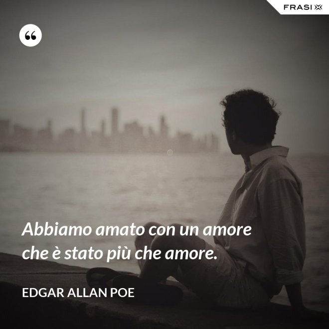 Abbiamo amato con un amore che è stato più che amore. - Edgar Allan Poe
