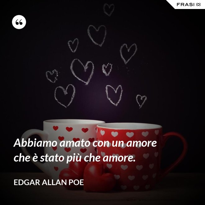 Abbiamo amato con un amore che è stato più che amore. - Edgar Allan Poe