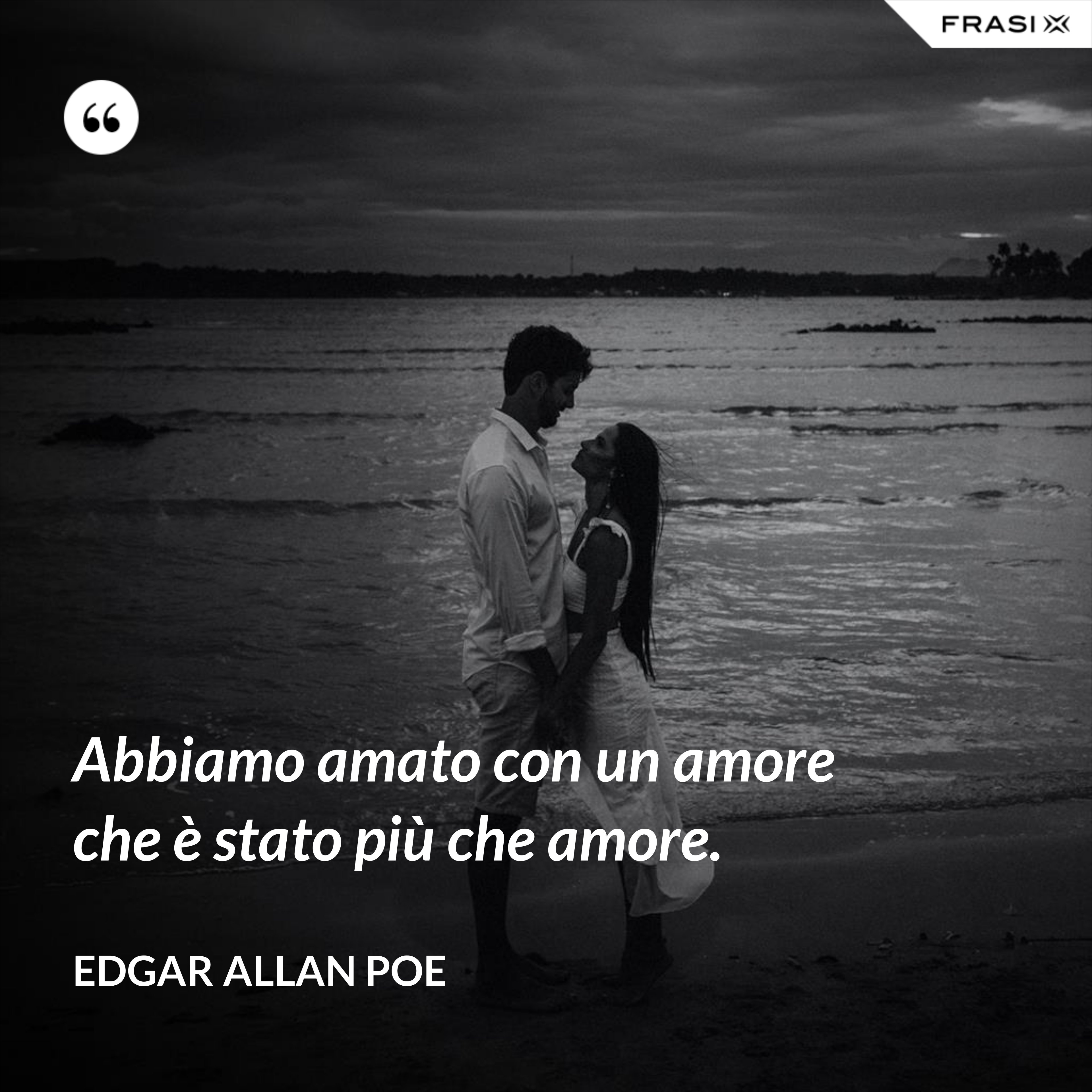 Abbiamo amato con un amore che è stato più che amore. - Edgar Allan Poe