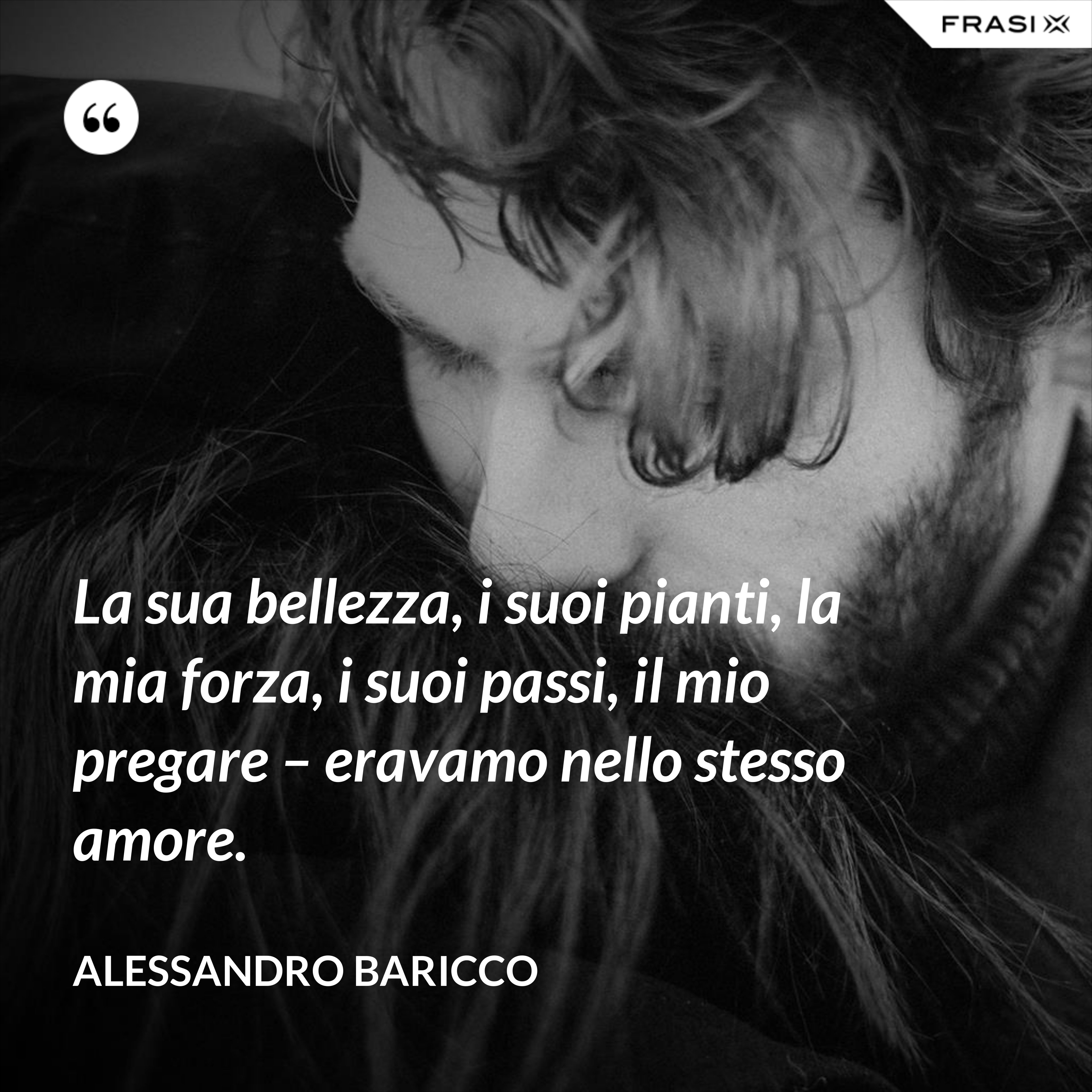 La sua bellezza, i suoi pianti, la mia forza, i suoi passi, il mio pregare – eravamo nello stesso amore. - Alessandro Baricco