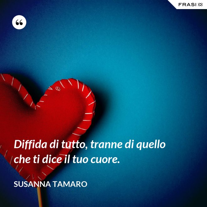 Diffida di tutto, tranne di quello che ti dice il tuo cuore. - Susanna Tamaro