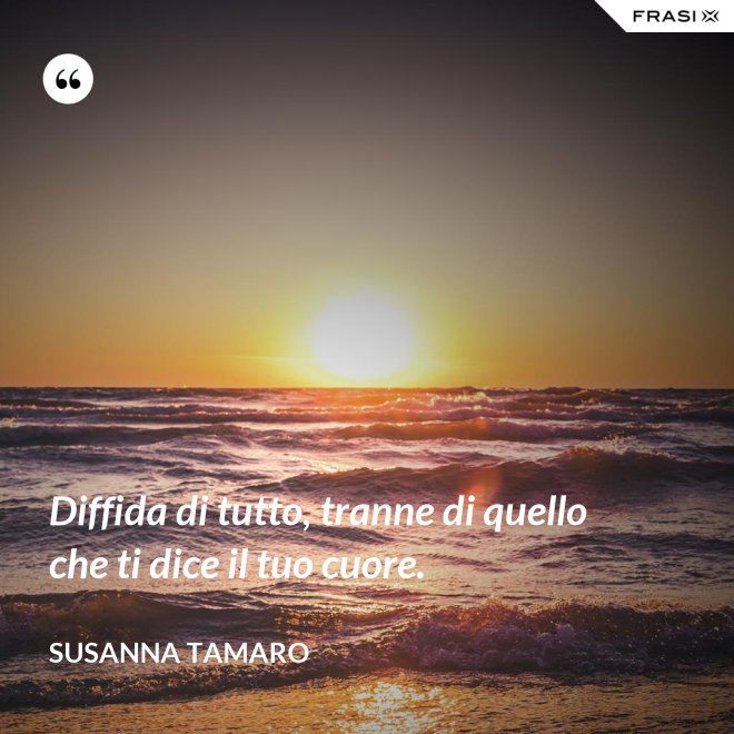 Diffida di tutto, tranne di quello che ti dice il tuo cuore. - Susanna Tamaro