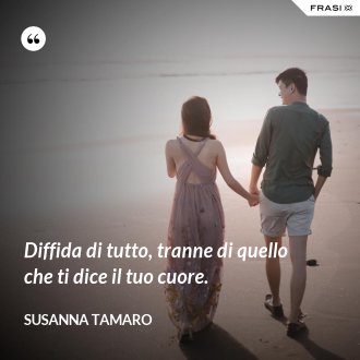 Diffida di tutto, tranne di quello che ti dice il tuo cuore. - Susanna Tamaro
