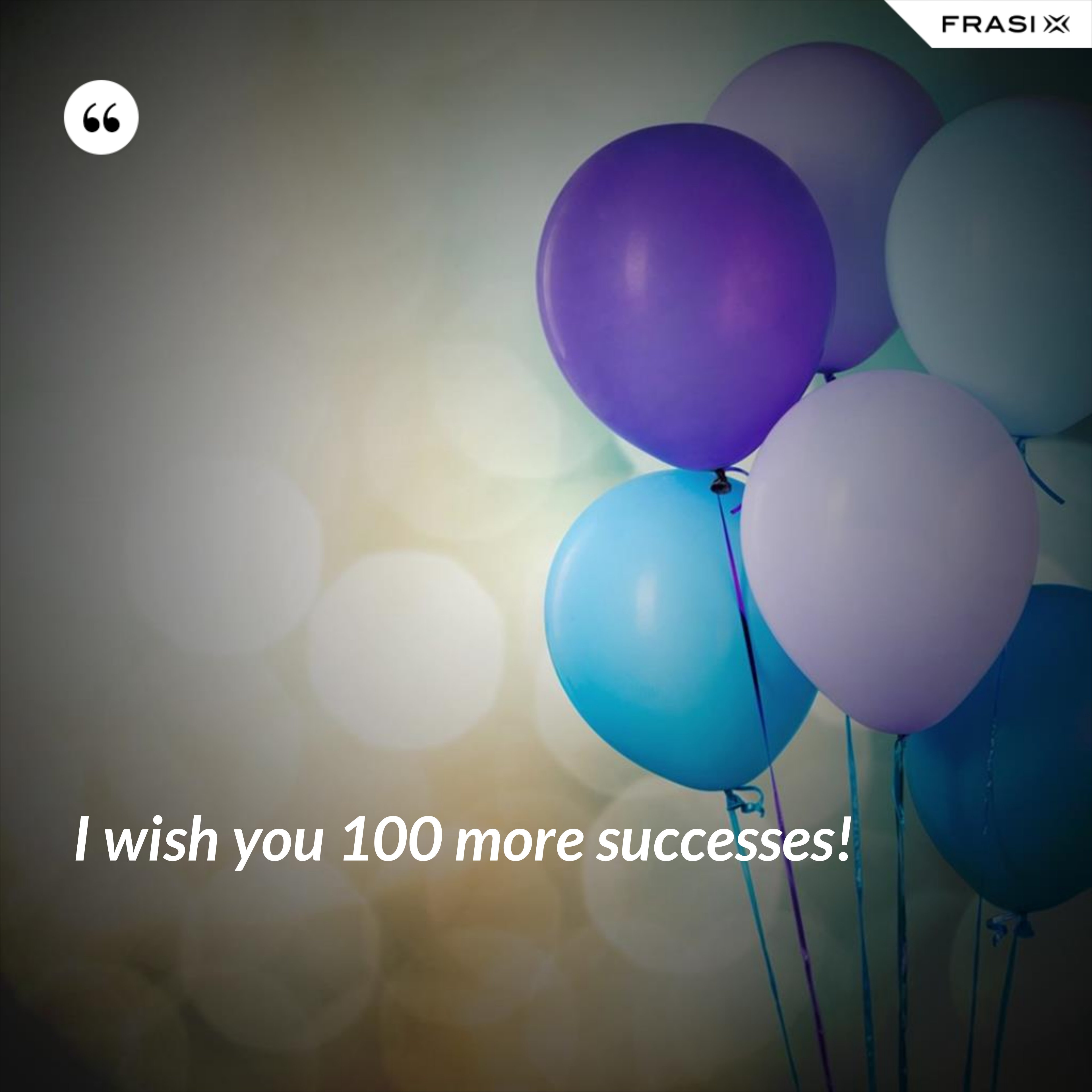 I wish you 100 more successes! - Anonimo