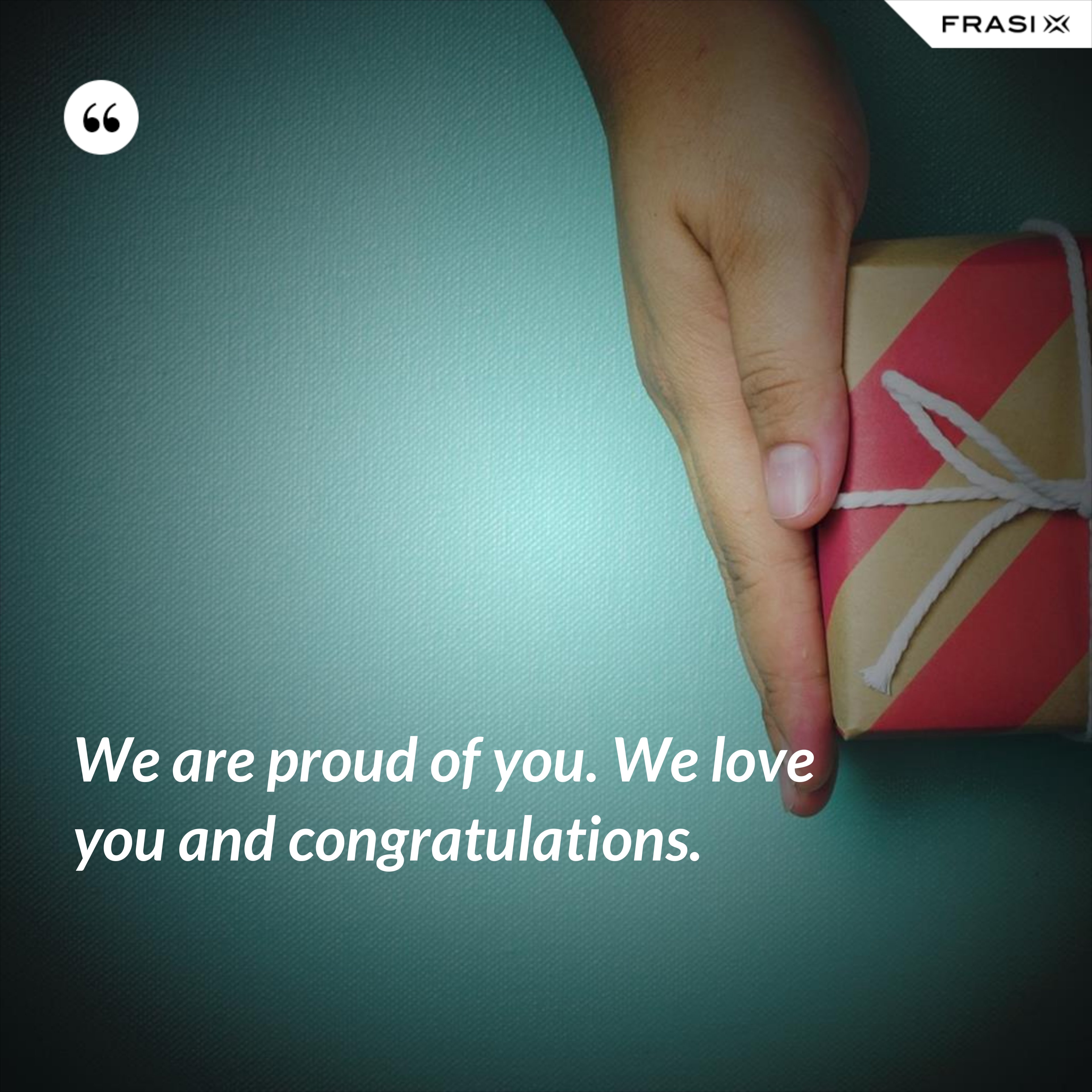 We are proud of you. We love you and congratulations. - Anonimo