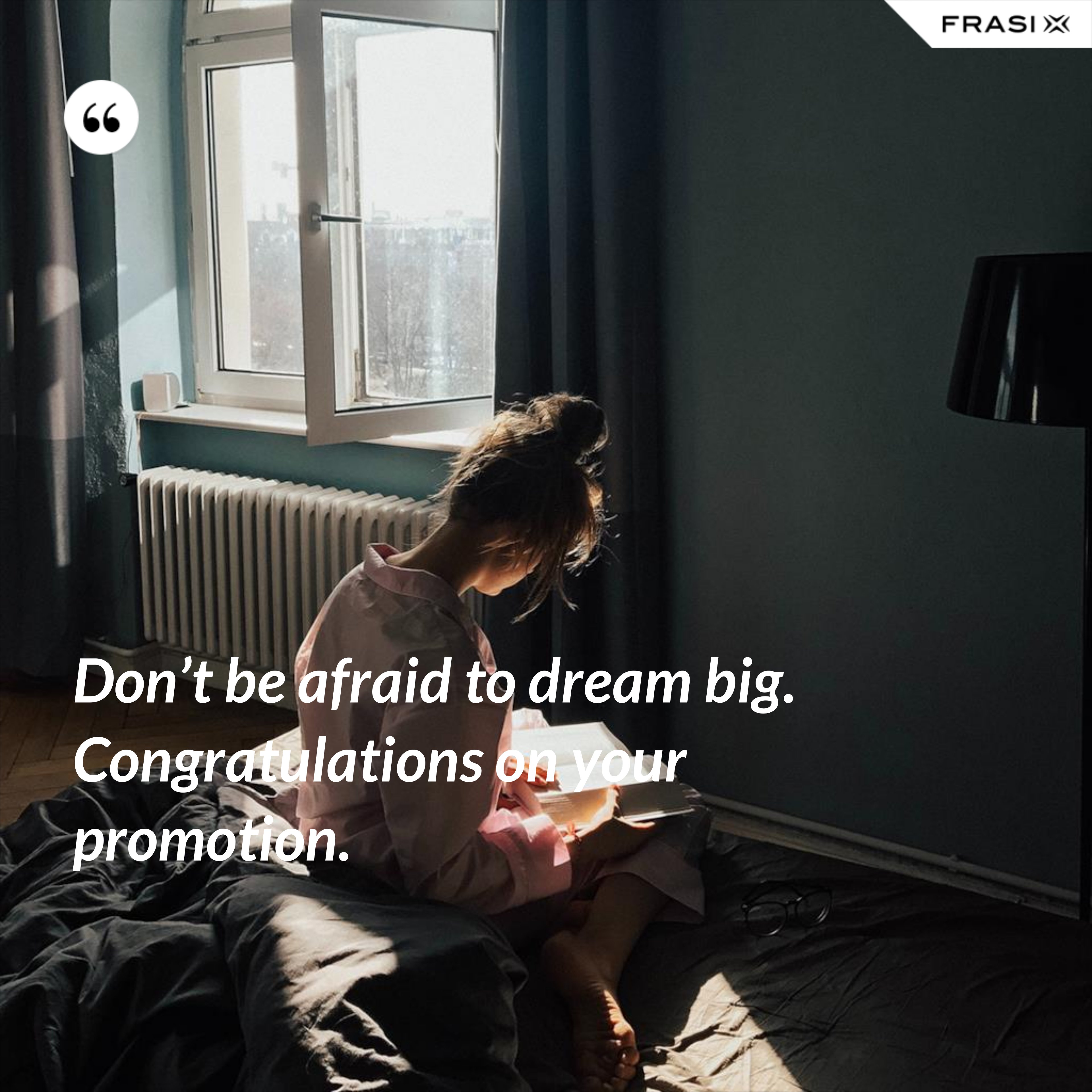Don’t be afraid to dream big. Congratulations on your promotion. - Anonimo